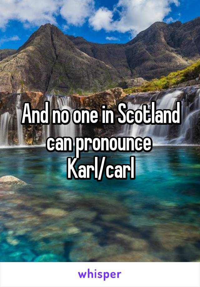 And no one in Scotland can pronounce 
Karl/carl