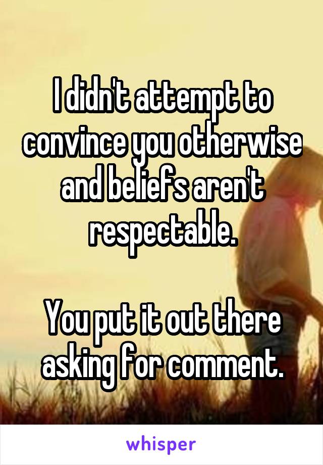 I didn't attempt to convince you otherwise and beliefs aren't respectable.

You put it out there asking for comment.