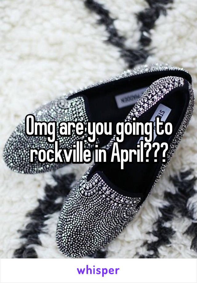 Omg are you going to rockville in April???