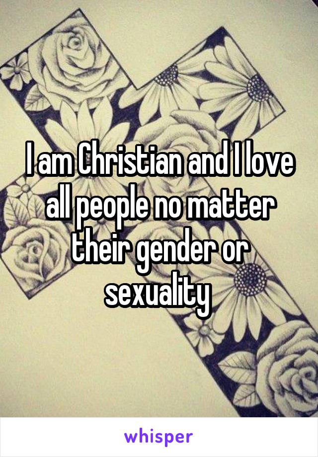 I am Christian and I love all people no matter their gender or sexuality 