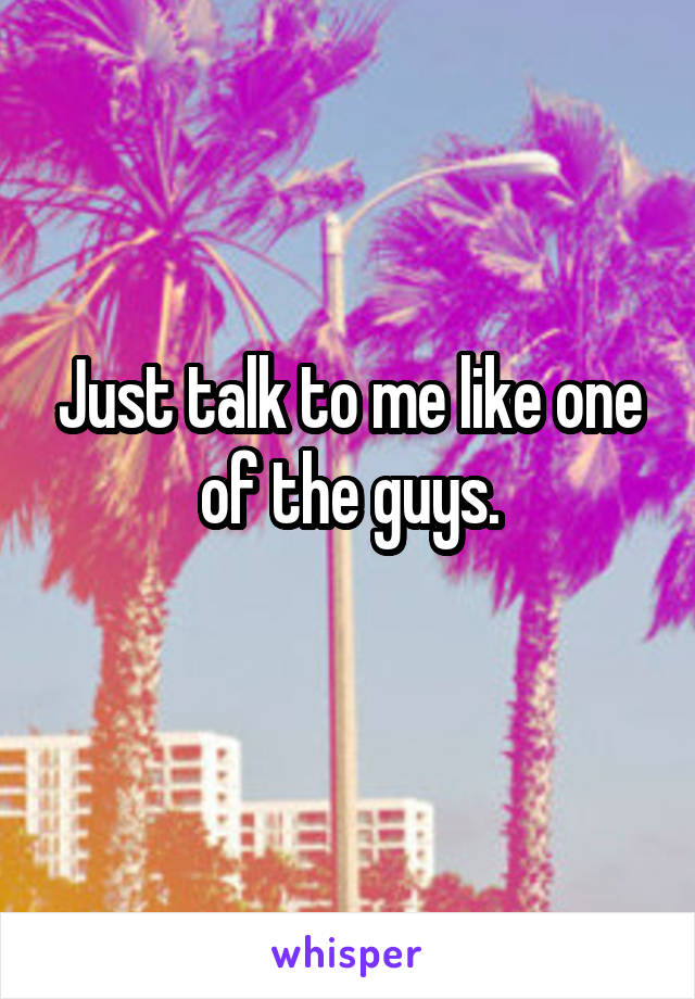 Just talk to me like one of the guys.
