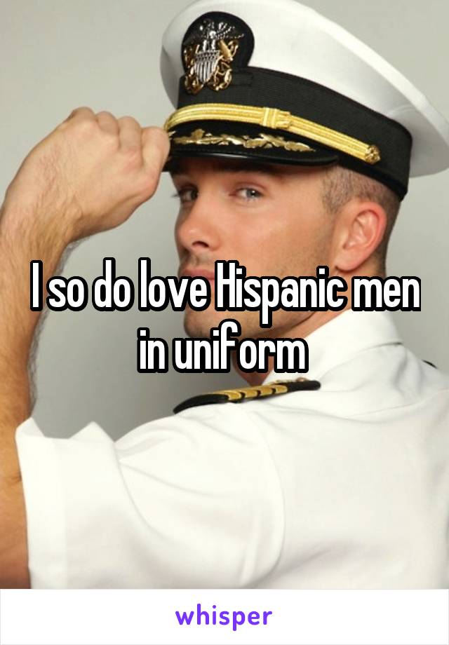 I so do love Hispanic men in uniform 