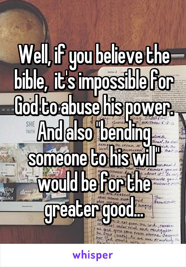 Well, if you believe the bible,  it's impossible for God to abuse his power. And also "bending someone to his will" would be for the greater good...