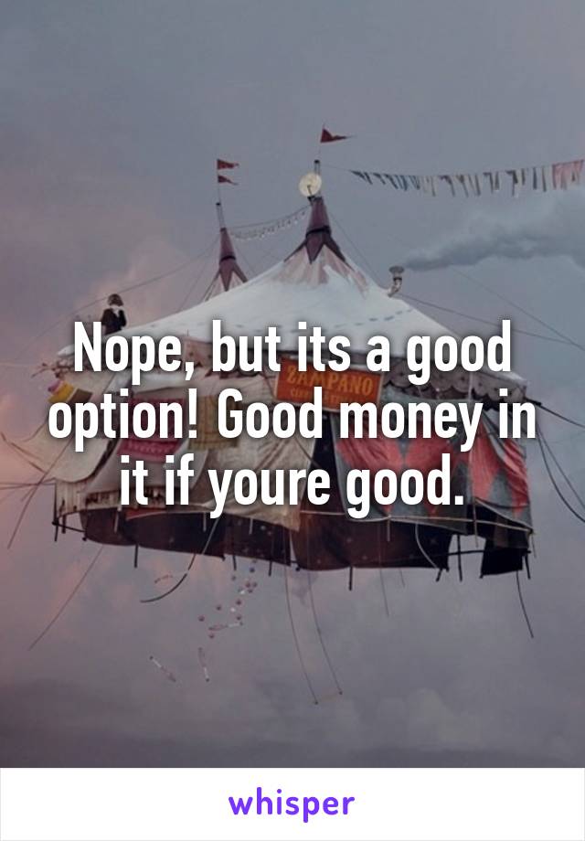 Nope, but its a good option! Good money in it if youre good.