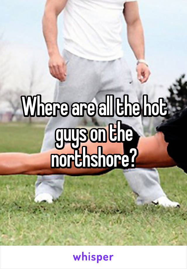 Where are all the hot guys on the northshore?