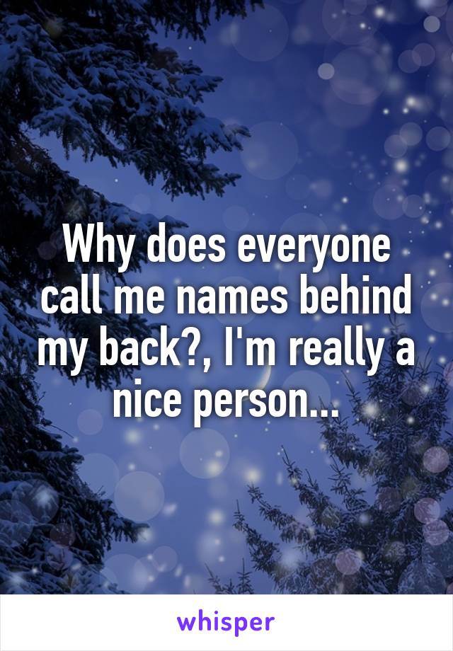 Why does everyone call me names behind my back?, I'm really a nice person...