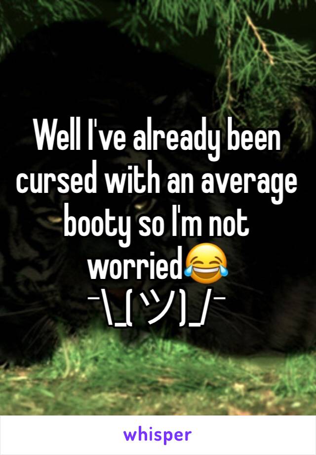 Well I've already been cursed with an average booty so I'm not worried😂
¯\_(ツ)_/¯ 