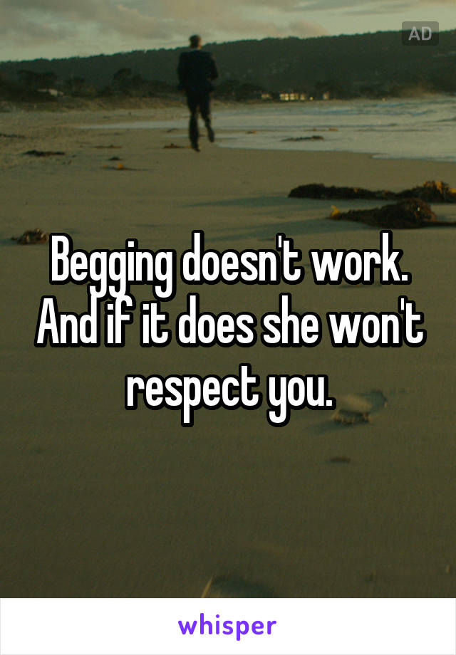 Begging doesn't work. And if it does she won't respect you.