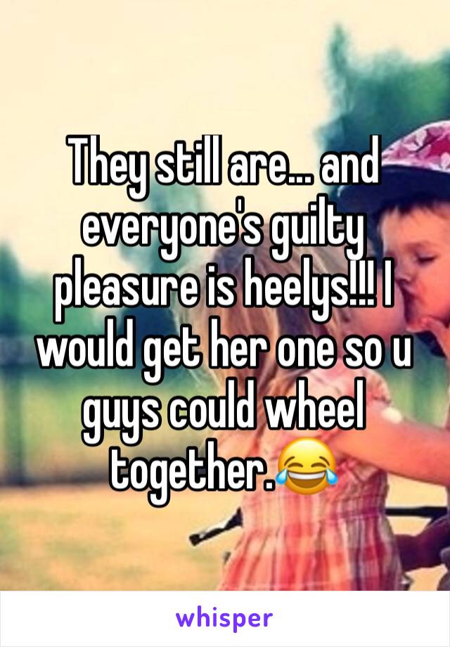 They still are... and everyone's guilty pleasure is heelys!!! I would get her one so u guys could wheel together.😂