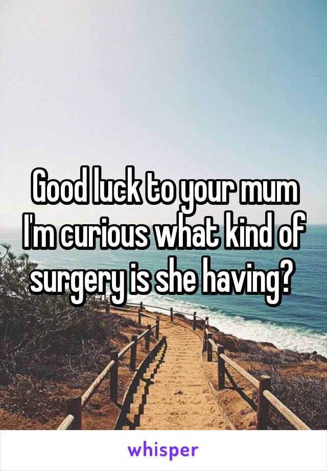 Good luck to your mum I'm curious what kind of surgery is she having? 