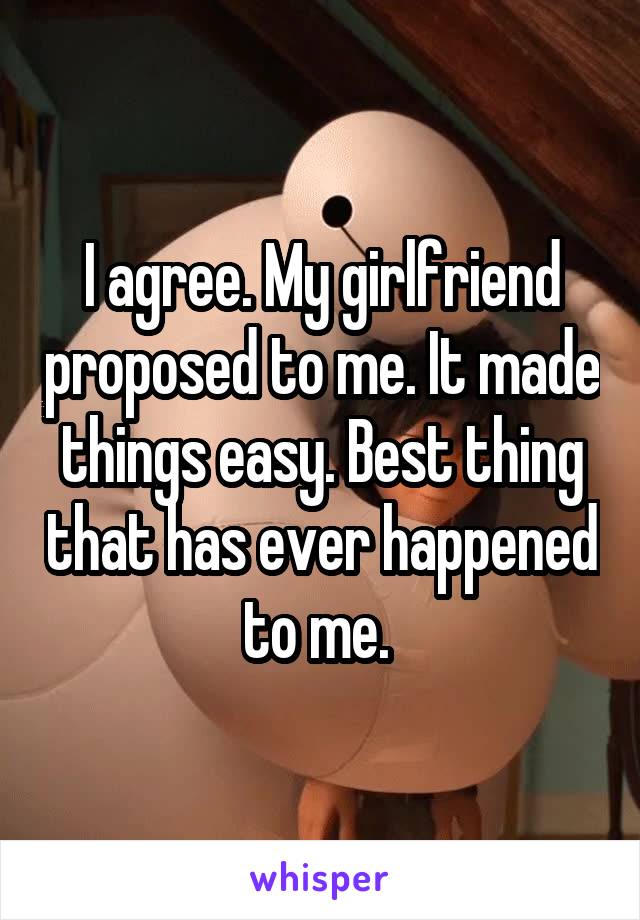 I agree. My girlfriend proposed to me. It made things easy. Best thing that has ever happened to me. 