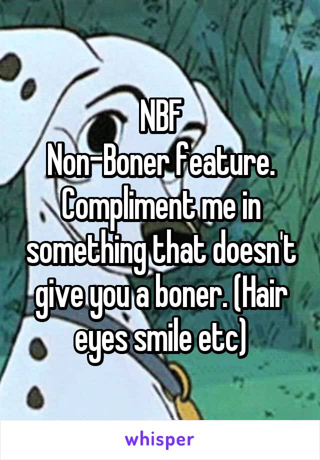 NBF
Non-Boner feature. Compliment me in something that doesn't give you a boner. (Hair eyes smile etc)