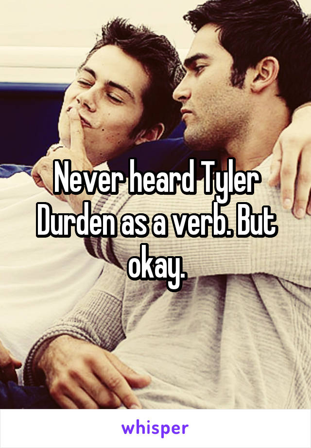 Never heard Tyler Durden as a verb. But okay.