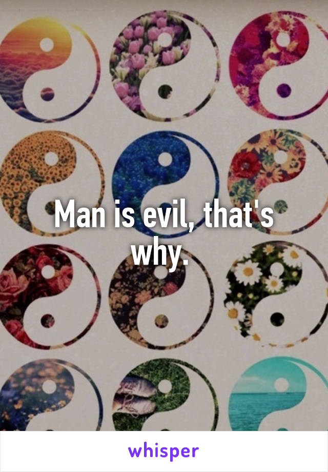 Man is evil, that's why. 