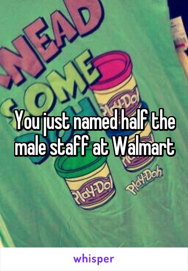 You just named half the male staff at Walmart