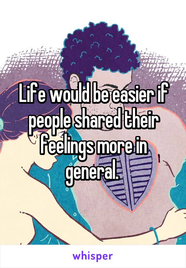 Life would be easier if people shared their feelings more in general. 