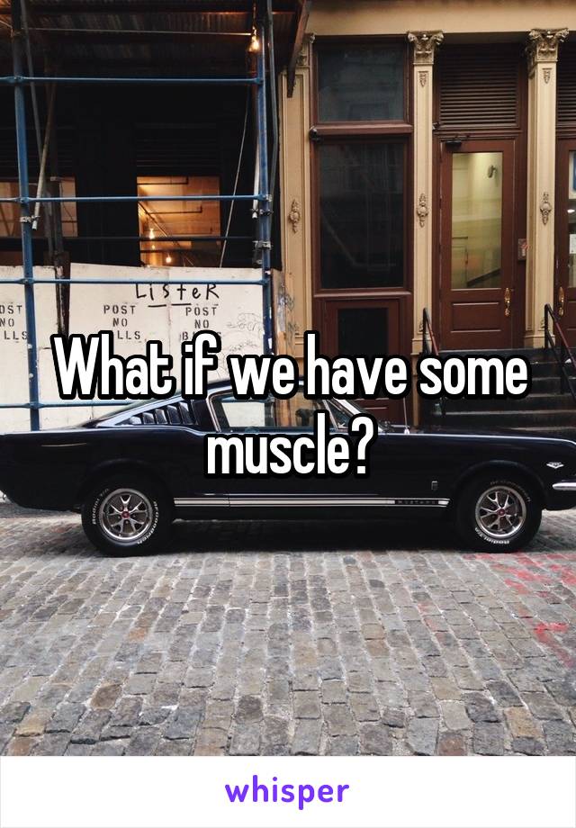 What if we have some muscle?