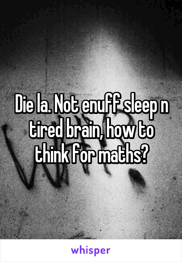 Die la. Not enuff sleep n tired brain, how to think for maths?