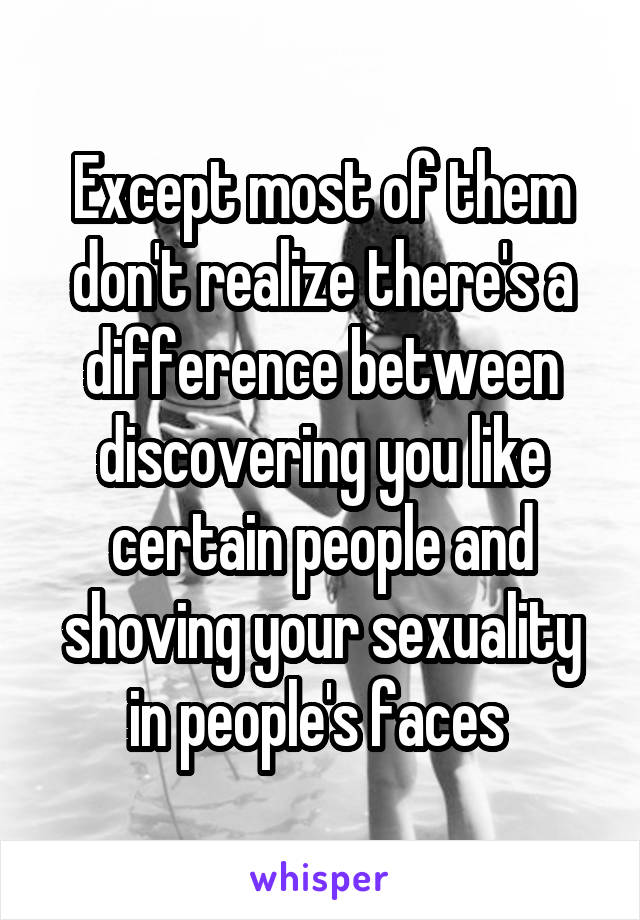 Except most of them don't realize there's a difference between discovering you like certain people and shoving your sexuality in people's faces 