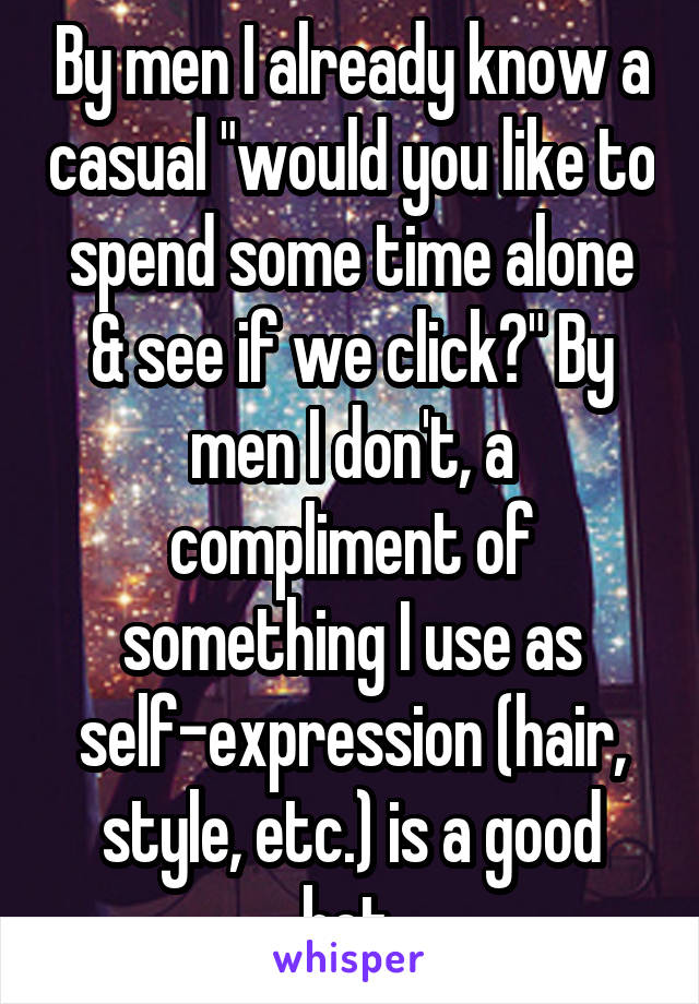 By men I already know a casual "would you like to spend some time alone & see if we click?" By men I don't, a compliment of something I use as self-expression (hair, style, etc.) is a good bet.