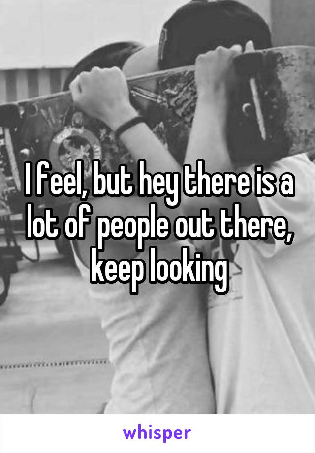 I feel, but hey there is a lot of people out there, keep looking