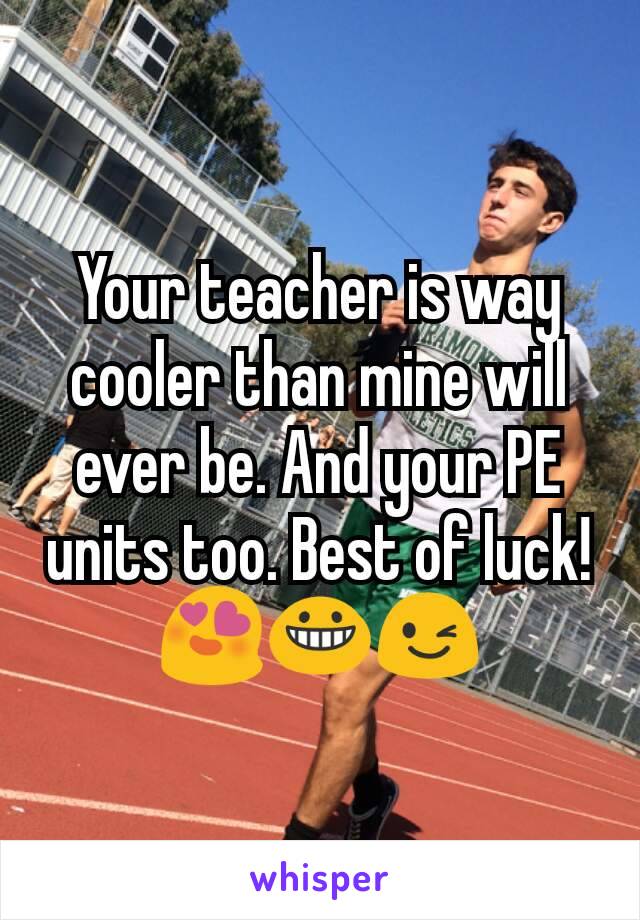 Your teacher is way cooler than mine will ever be. And your PE units too. Best of luck!
😍😀😉