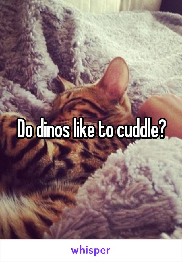 Do dinos like to cuddle?