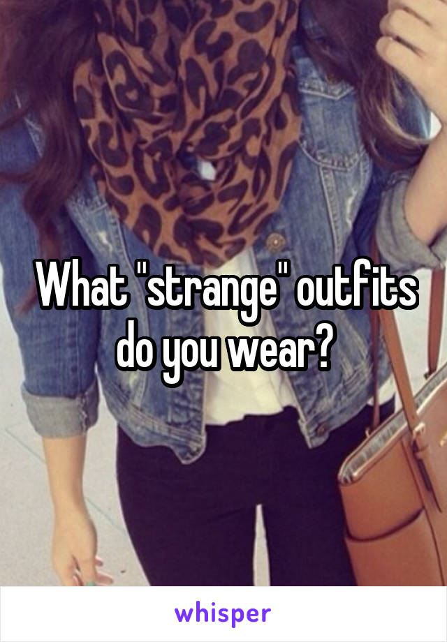 What "strange" outfits do you wear?