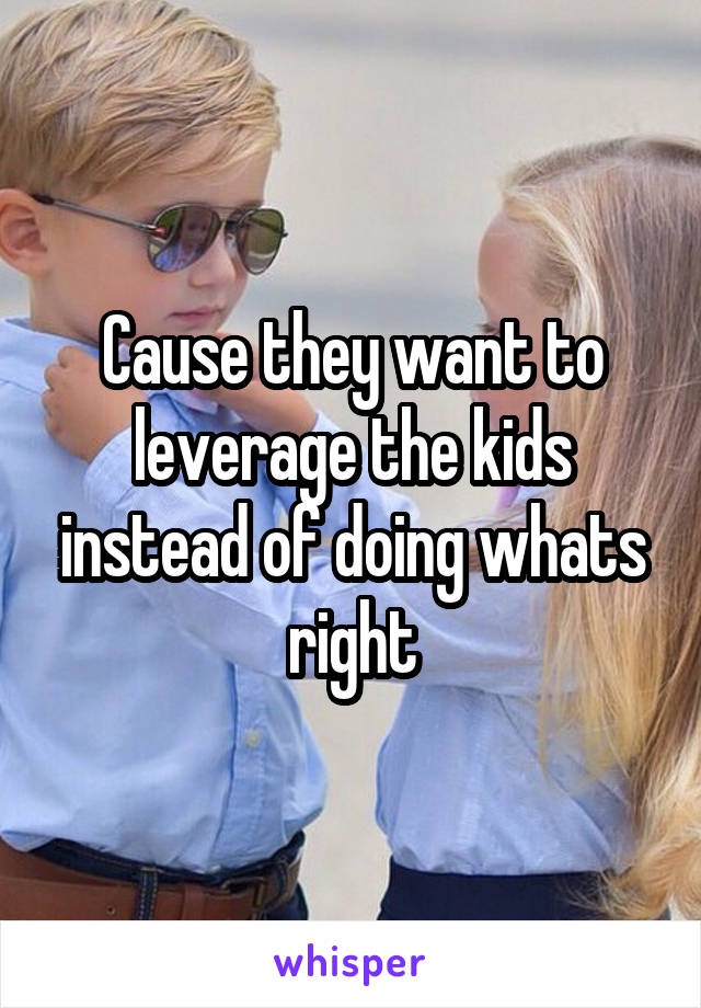 Cause they want to leverage the kids instead of doing whats right