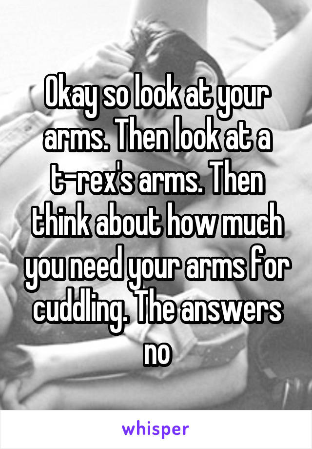 Okay so look at your arms. Then look at a t-rex's arms. Then think about how much you need your arms for cuddling. The answers no