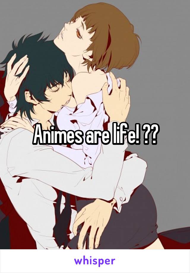 Animes are life! ❤️