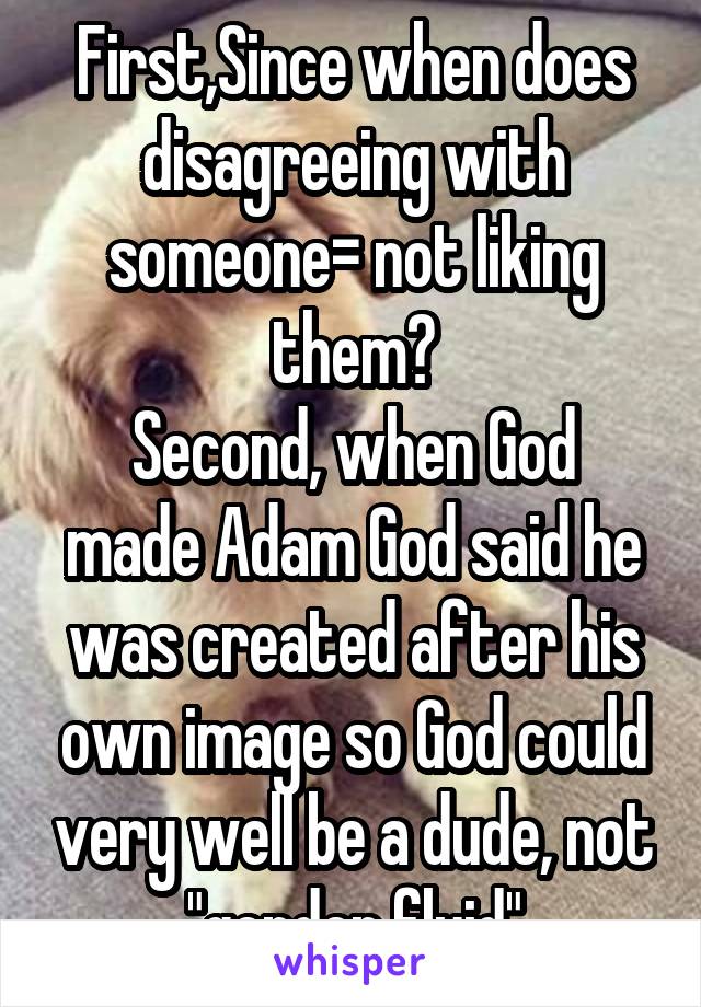 First,Since when does disagreeing with someone= not liking them?
Second, when God made Adam God said he was created after his own image so God could very well be a dude, not "gender fluid"