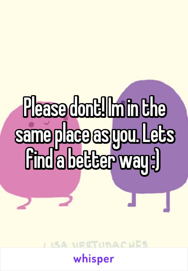 Please dont! Im in the same place as you. Lets find a better way :) 