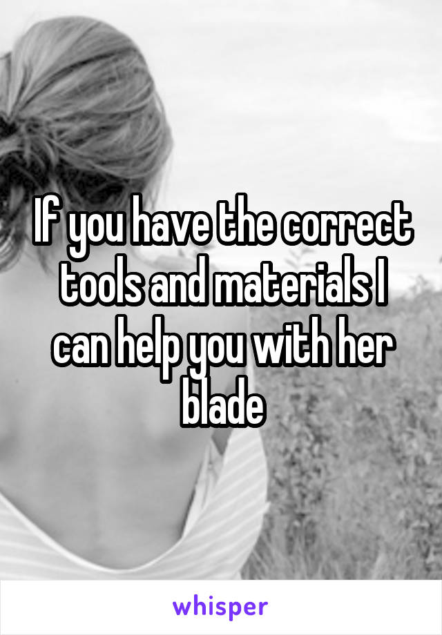 If you have the correct tools and materials I can help you with her blade