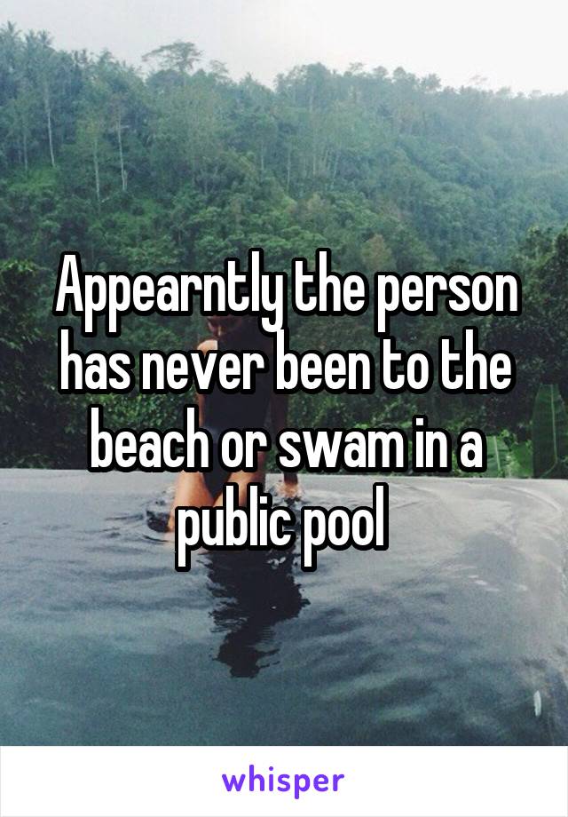 Appearntly the person has never been to the beach or swam in a public pool 