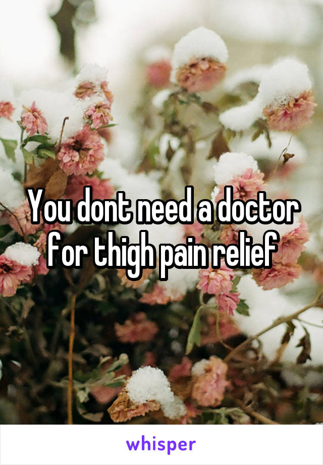 You dont need a doctor for thigh pain relief