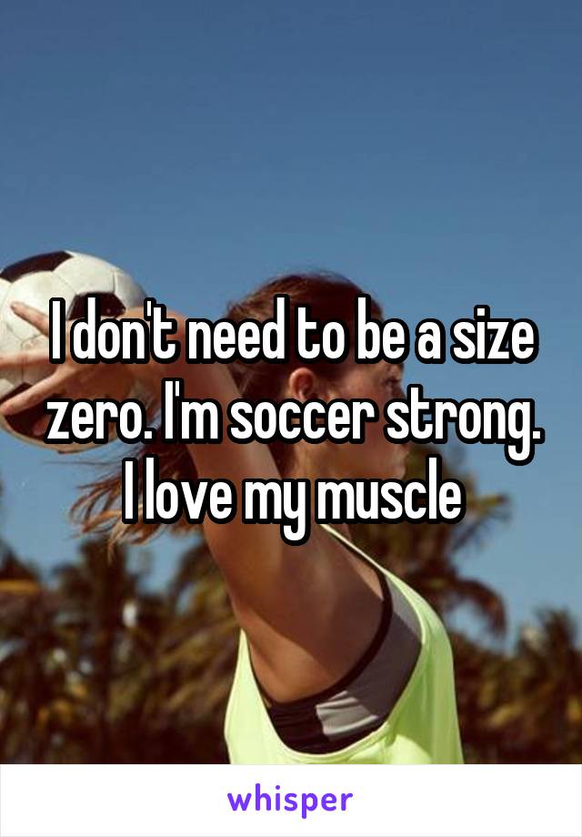 I don't need to be a size zero. I'm soccer strong. I love my muscle