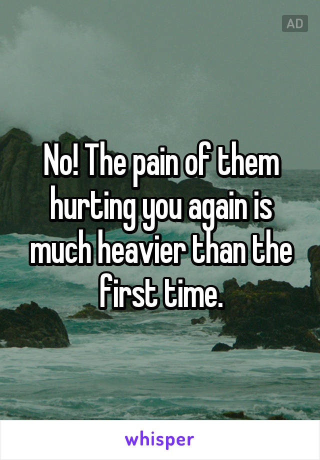 No! The pain of them hurting you again is much heavier than the first time.