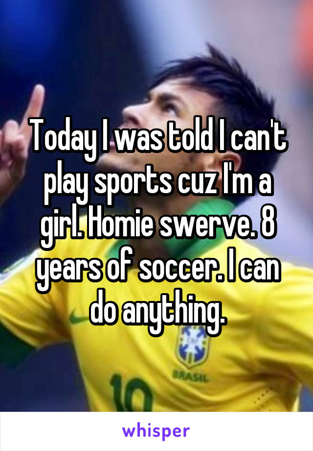Today I was told I can't play sports cuz I'm a girl. Homie swerve. 8 years of soccer. I can do anything.