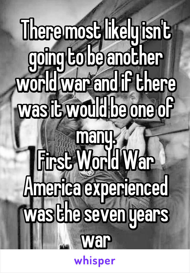 There most likely isn't going to be another world war and if there was it would be one of many.
First World War America experienced was the seven years war