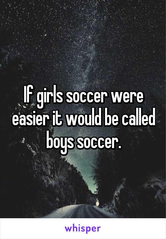 If girls soccer were easier it would be called boys soccer.