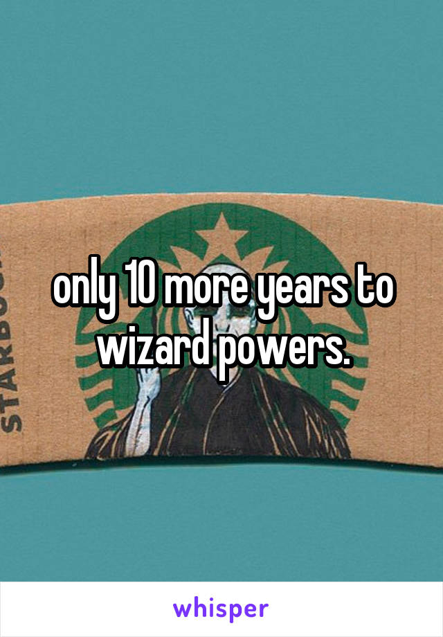 only 10 more years to wizard powers.