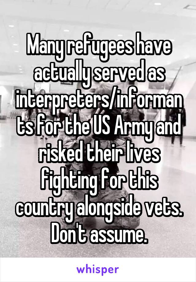 Many refugees have actually served as interpreters/informants for the US Army and risked their lives fighting for this country alongside vets. Don't assume.