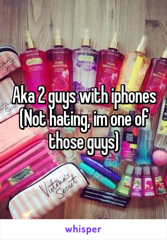 Aka 2 guys with iphones
(Not hating, im one of those guys)