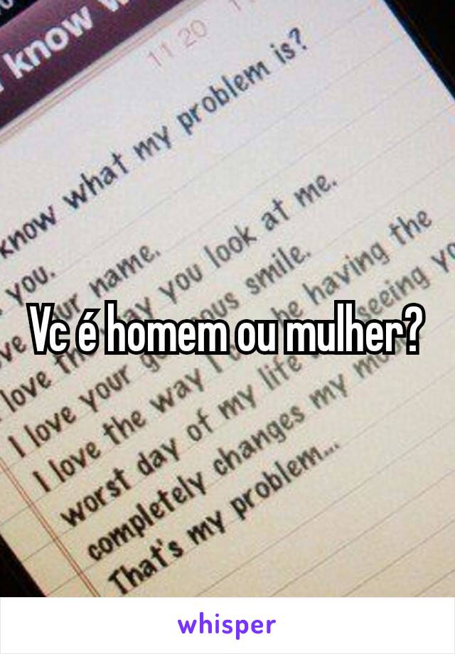 Vc é homem ou mulher?