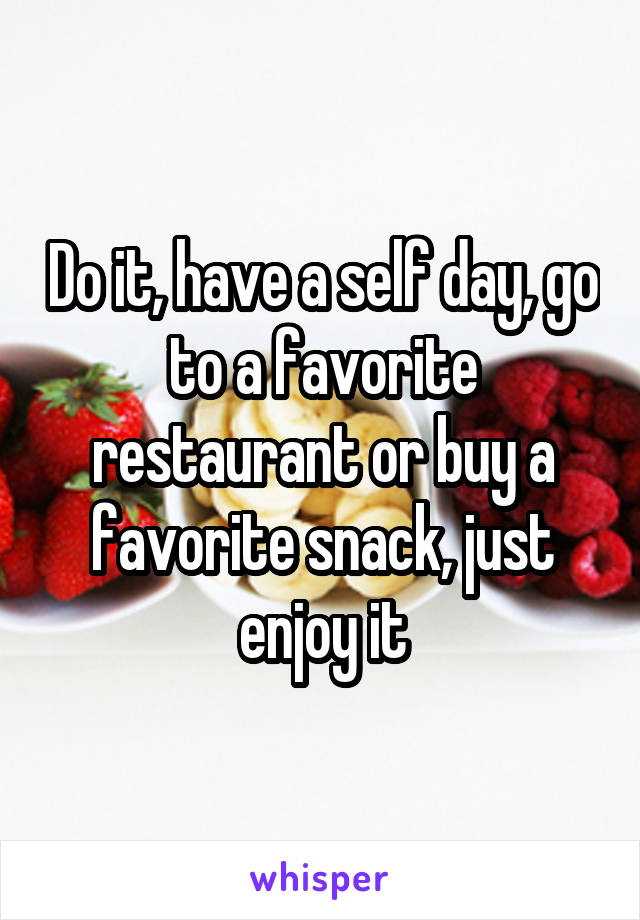 Do it, have a self day, go to a favorite restaurant or buy a favorite snack, just enjoy it