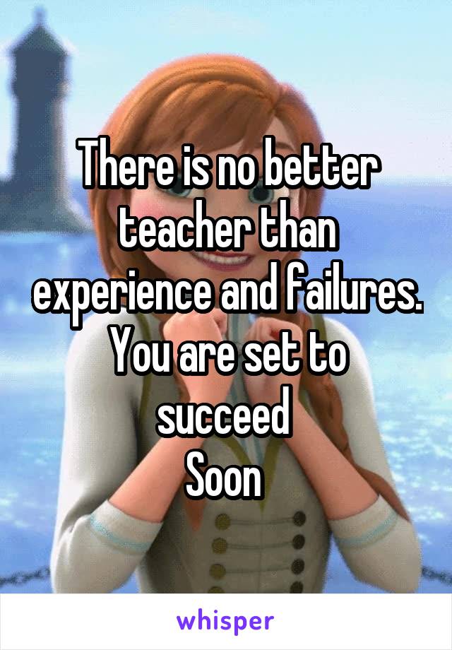 There is no better teacher than experience and failures.
You are set to succeed 
Soon 