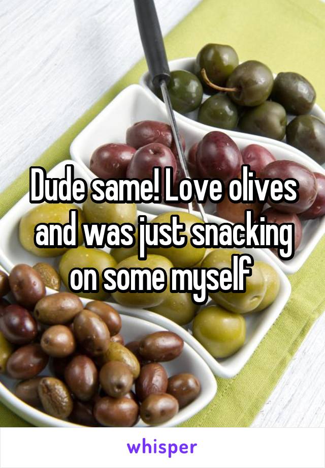 Dude same! Love olives and was just snacking on some myself 