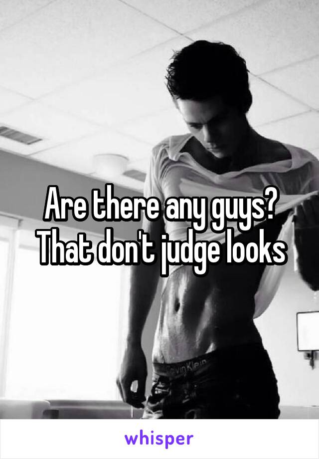 Are there any guys?
That don't judge looks