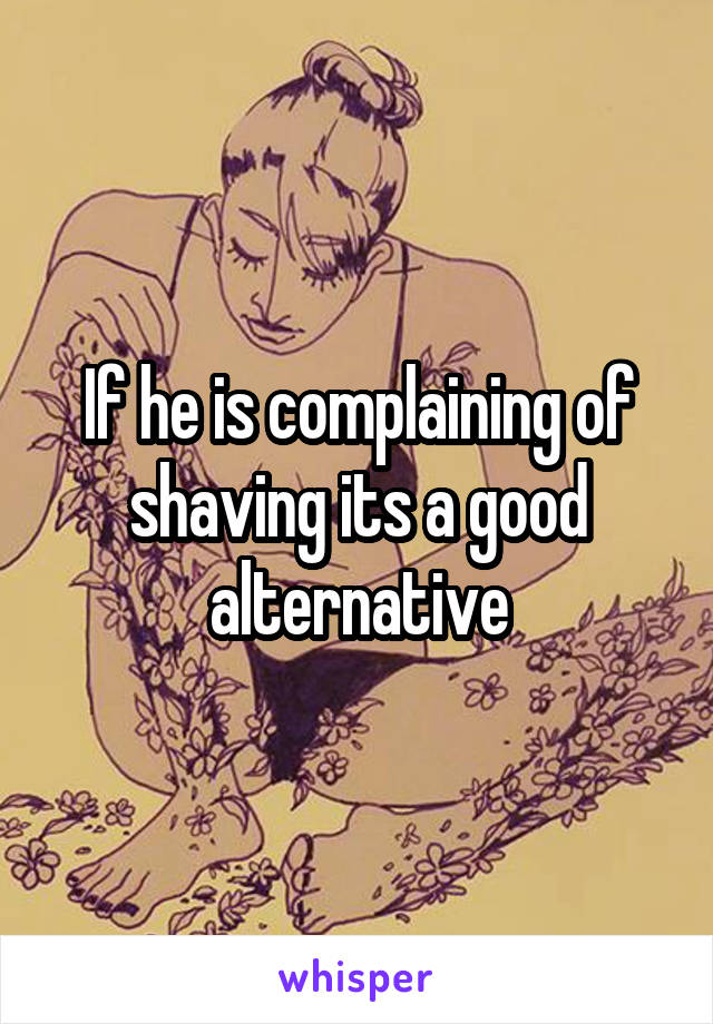 If he is complaining of shaving its a good alternative